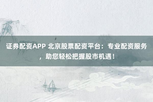 证券配资APP 北京股票配资平台：专业配资服务，助您轻松把握股市机遇！