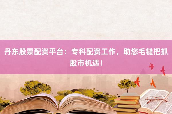 丹东股票配资平台：专科配资工作，助您毛糙把抓股市机遇！