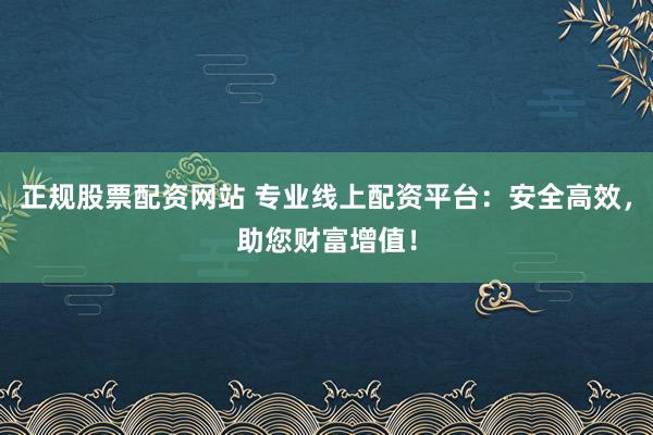 正规股票配资网站 专业线上配资平台：安全高效，助您财富增值！