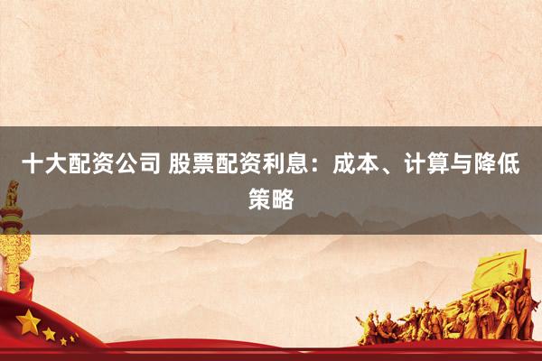 十大配资公司 股票配资利息：成本、计算与降低策略
