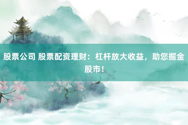 股票公司 股票配资理财：杠杆放大收益，助您掘金股市！