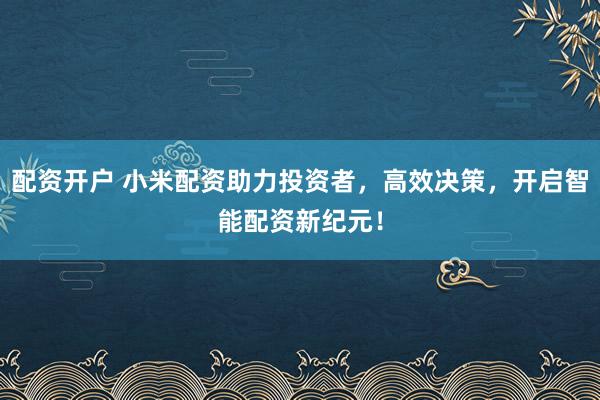 配资开户 小米配资助力投资者，高效决策，开启智能配资新纪元！
