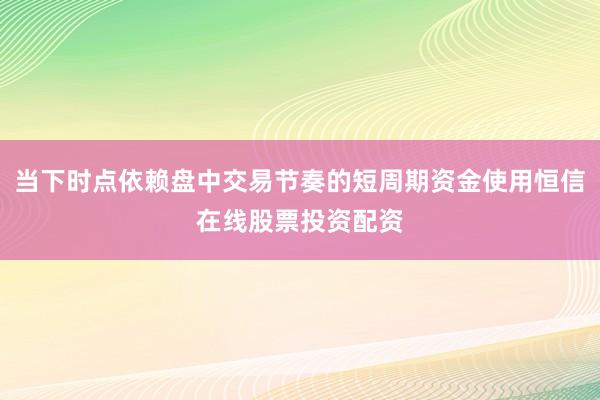 当下时点依赖盘中交易节奏的短周期资金使用恒信在线股票投资配资