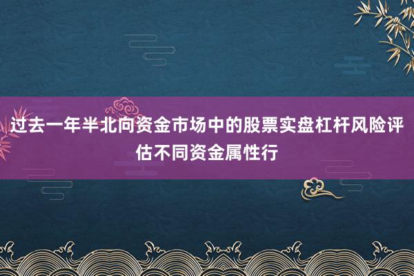 过去一年半北向资金市场中的股票实盘杠杆风险评估不同资金属性行