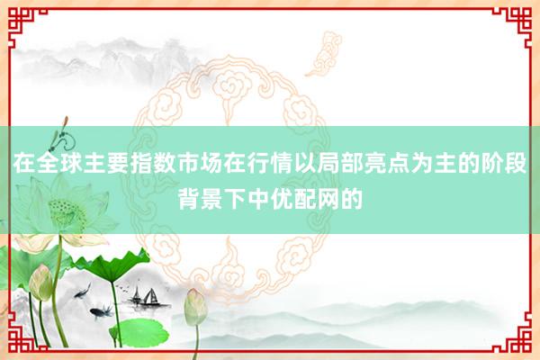 在全球主要指数市场在行情以局部亮点为主的阶段背景下中优配网的