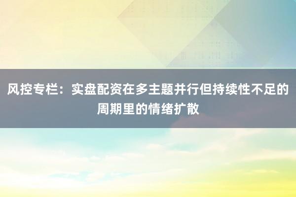 风控专栏：实盘配资在多主题并行但持续性不足的周期里的情绪扩散