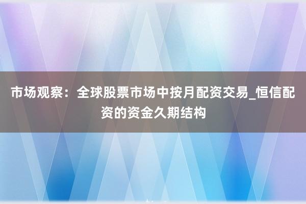 市场观察：全球股票市场中按月配资交易_恒信配资的资金久期结构