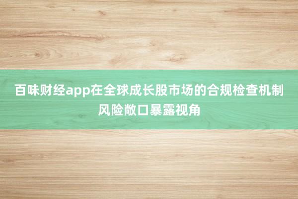 百味财经app在全球成长股市场的合规检查机制风险敞口暴露视角