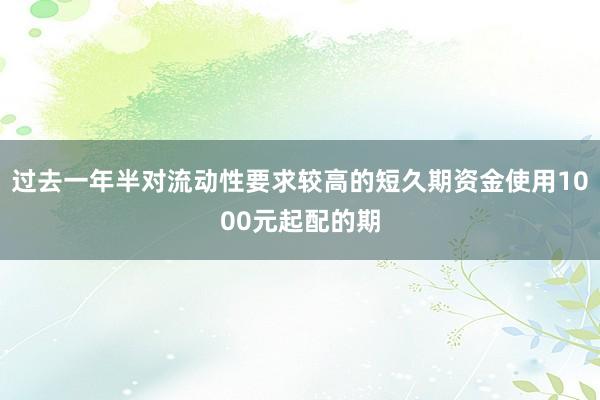 过去一年半对流动性要求较高的短久期资金使用1000元起配的期