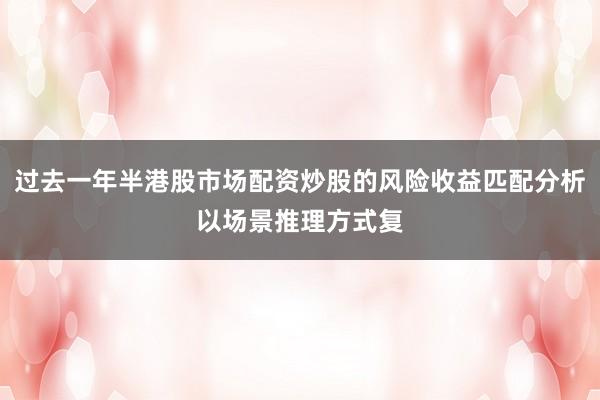 过去一年半港股市场配资炒股的风险收益匹配分析以场景推理方式复