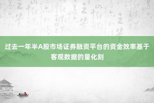 过去一年半A股市场证券融资平台的资金效率基于客观数据的量化刻