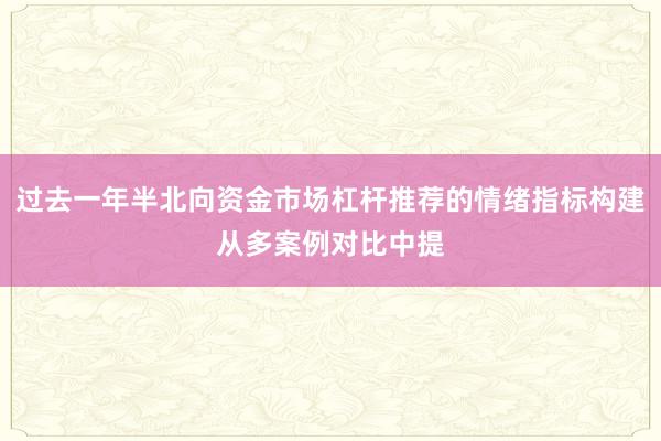 过去一年半北向资金市场杠杆推荐的情绪指标构建从多案例对比中提