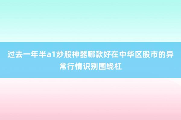 过去一年半a1炒股神器哪款好在中华区股市的异常行情识别围绕杠