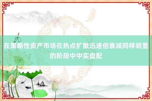 在策略性资产市场在热点扩散迅速但衰减同样明显的阶段中中实盘配