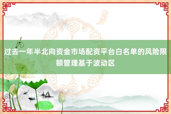 过去一年半北向资金市场配资平台白名单的风险限额管理基于波动区