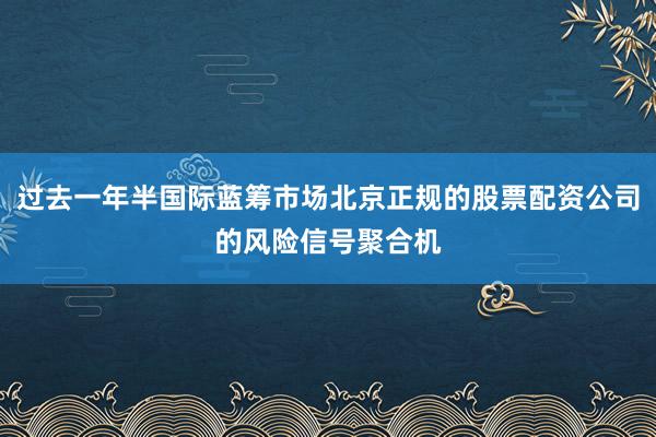 过去一年半国际蓝筹市场北京正规的股票配资公司的风险信号聚合机