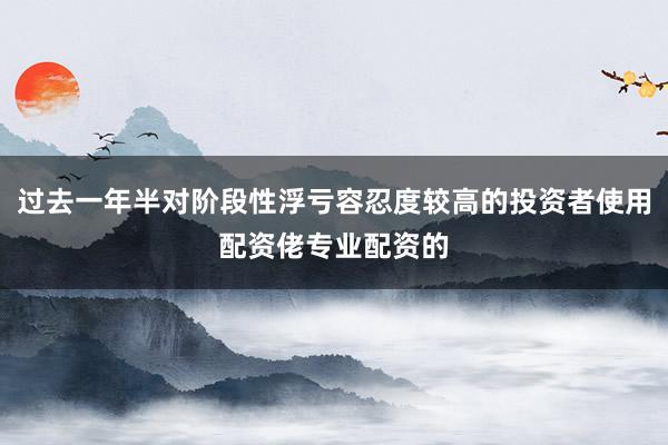 过去一年半对阶段性浮亏容忍度较高的投资者使用配资佬专业配资的
