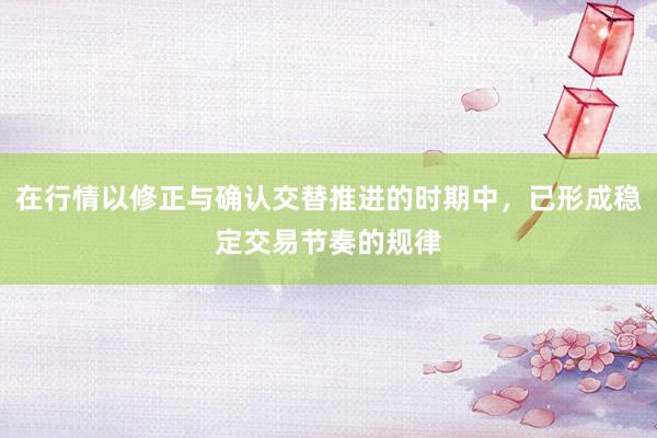 在行情以修正与确认交替推进的时期中，已形成稳定交易节奏的规律