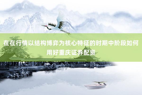 在在行情以结构博弈为核心特征的时期中阶段如何用好重庆证券配资