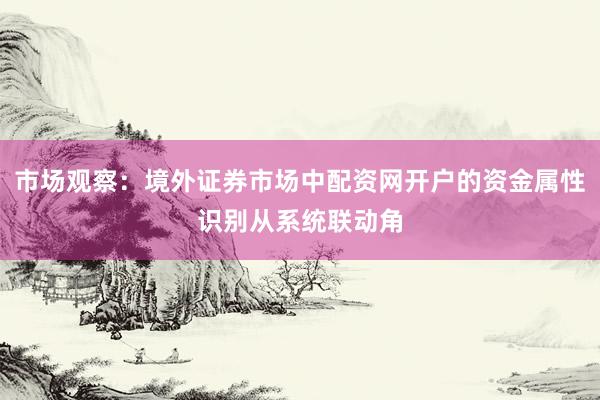 市场观察：境外证券市场中配资网开户的资金属性识别从系统联动角