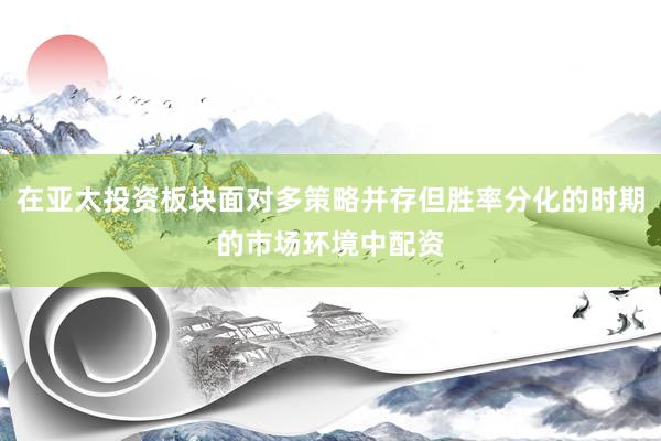 在亚太投资板块面对多策略并存但胜率分化的时期的市场环境中配资