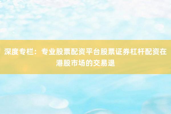 深度专栏：专业股票配资平台股票证券杠杆配资在港股市场的交易退