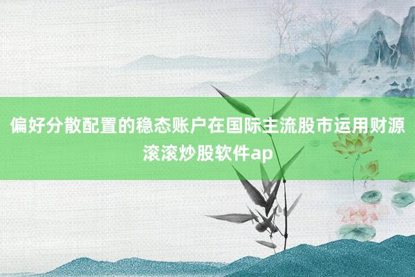 偏好分散配置的稳态账户在国际主流股市运用财源滚滚炒股软件ap