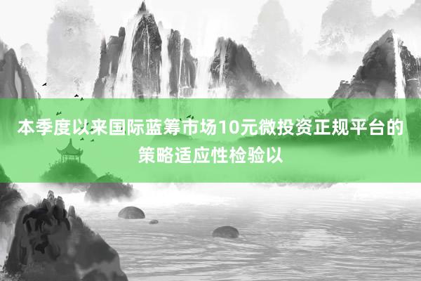 本季度以来国际蓝筹市场10元微投资正规平台的策略适应性检验以