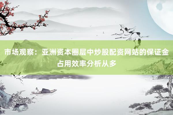 市场观察：亚洲资本圈层中炒股配资网站的保证金占用效率分析从多