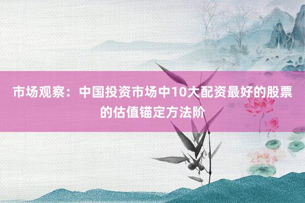 市场观察：中国投资市场中10大配资最好的股票的估值锚定方法阶