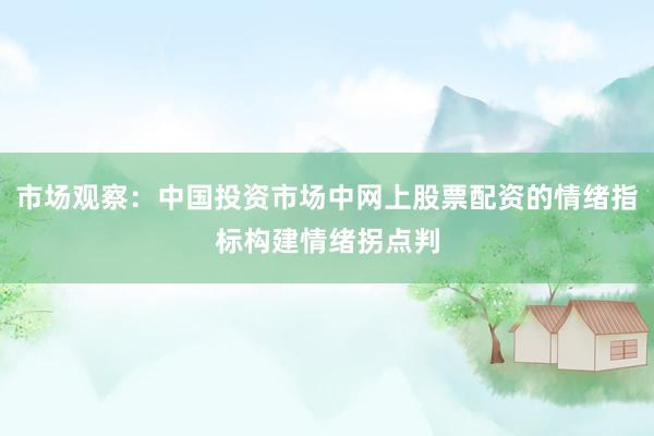 市场观察：中国投资市场中网上股票配资的情绪指标构建情绪拐点判