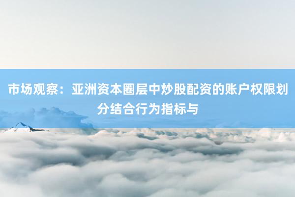 市场观察：亚洲资本圈层中炒股配资的账户权限划分结合行为指标与