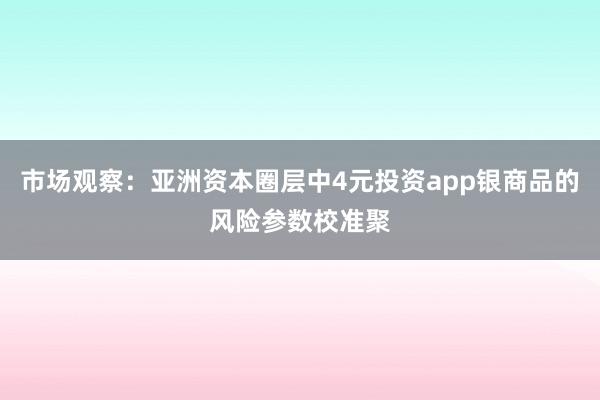 市场观察：亚洲资本圈层中4元投资app银商品的风险参数校准聚