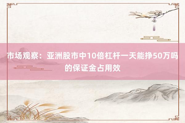 市场观察：亚洲股市中10倍杠杆一天能挣50万吗的保证金占用效
