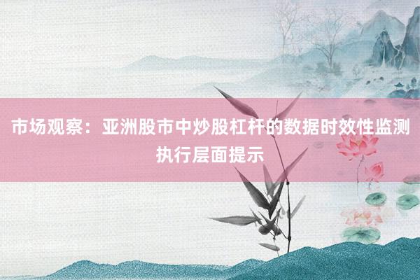 市场观察：亚洲股市中炒股杠杆的数据时效性监测执行层面提示