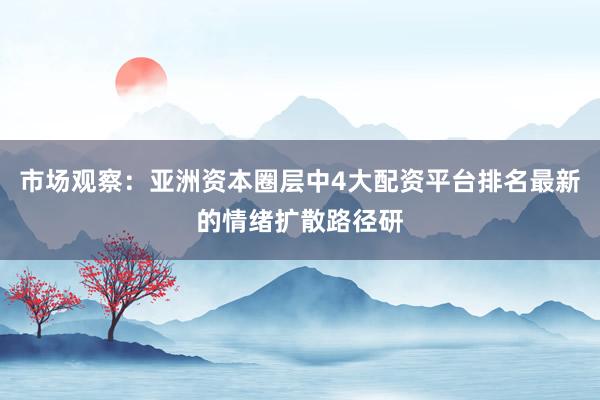 市场观察：亚洲资本圈层中4大配资平台排名最新的情绪扩散路径研