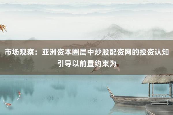 市场观察：亚洲资本圈层中炒股配资网的投资认知引导以前置约束为
