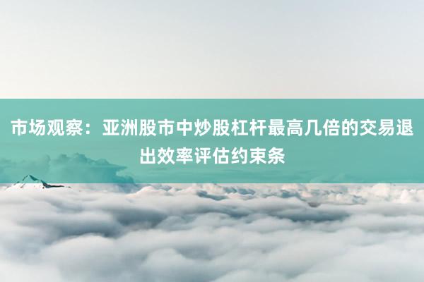 市场观察：亚洲股市中炒股杠杆最高几倍的交易退出效率评估约束条