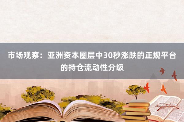 市场观察：亚洲资本圈层中30秒涨跌的正规平台的持仓流动性分级