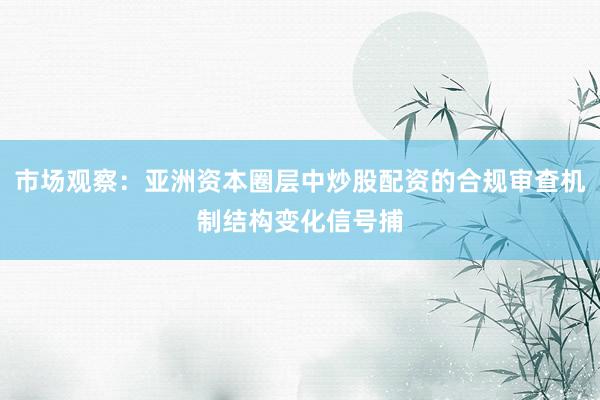 市场观察：亚洲资本圈层中炒股配资的合规审查机制结构变化信号捕