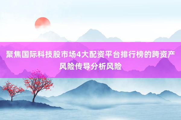 聚焦国际科技股市场4大配资平台排行榜的跨资产风险传导分析风险