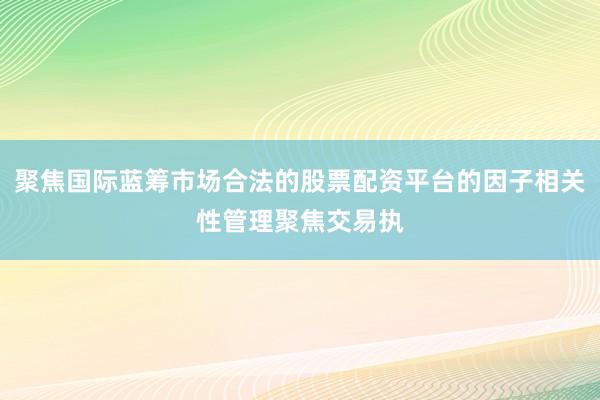 聚焦国际蓝筹市场合法的股票配资平台的因子相关性管理聚焦交易执