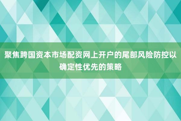 聚焦跨国资本市场配资网上开户的尾部风险防控以确定性优先的策略