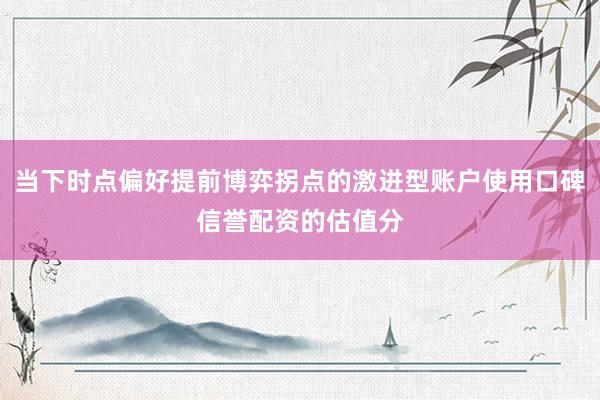 当下时点偏好提前博弈拐点的激进型账户使用口碑信誉配资的估值分