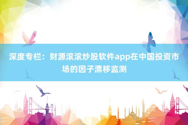 深度专栏：财源滚滚炒股软件app在中国投资市场的因子漂移监测