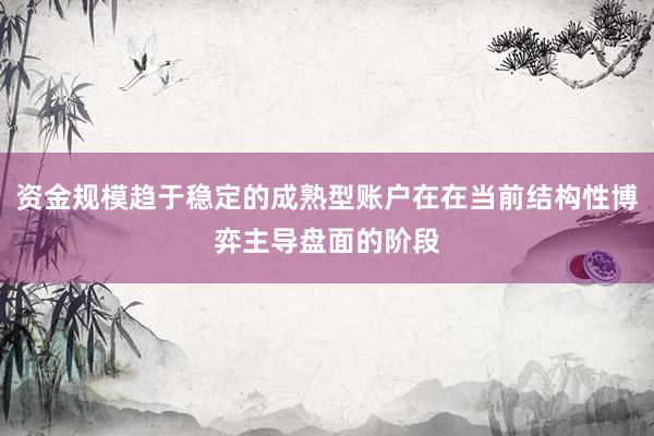 资金规模趋于稳定的成熟型账户在在当前结构性博弈主导盘面的阶段