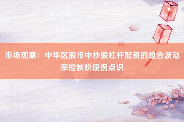 市场观察：中华区股市中炒股杠杆配资的组合波动率控制阶段拐点识