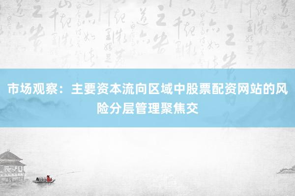 市场观察：主要资本流向区域中股票配资网站的风险分层管理聚焦交
