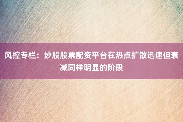 风控专栏：炒股股票配资平台在热点扩散迅速但衰减同样明显的阶段