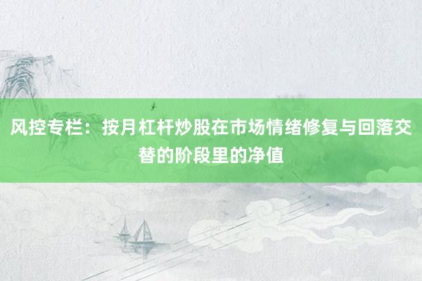风控专栏：按月杠杆炒股在市场情绪修复与回落交替的阶段里的净值